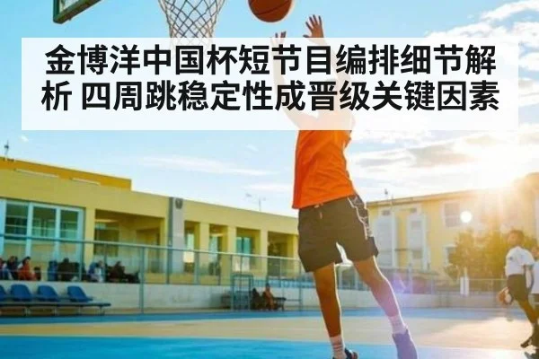 金博洋中国杯短节目编排细节解析 四周跳稳定性成晋级关键因素